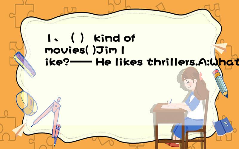 1、（ ） kind of movies( )Jim like?—— He likes thrillers.A:What,does B:What,do C；What's,does D:Which,do2、My uncle likes action movies,( )he likes comedies.A:so B:and C:but D:or3、 I want ( ) the shop.A:go to B:to go to C:to go D:going to4