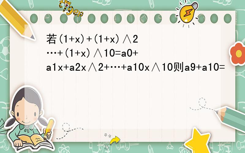 若(1+x)+(1+x)∧2…+(1+x)∧10=a0+a1x+a2x∧2+…+a10x∧10则a9+a10=