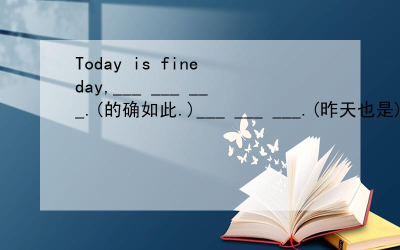 Today is fine day,___ ___ ___.(的确如此.)___ ___ ___.(昨天也是).
