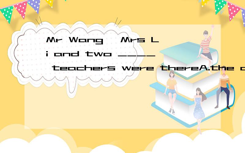 Mr Wang ,Mrs Li and two ____ teachers were thereA.the otherB.otherC.the othersD.others顺便也讲一下它们的区别吧
