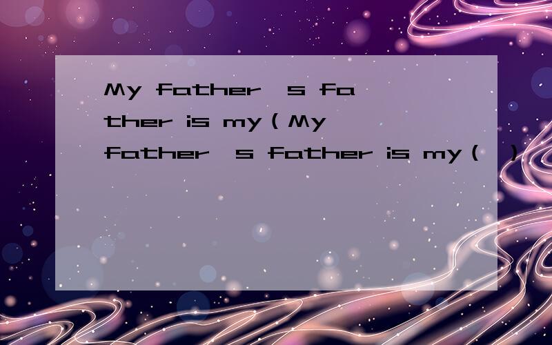 My father's father is my（My father's father is my（ ）