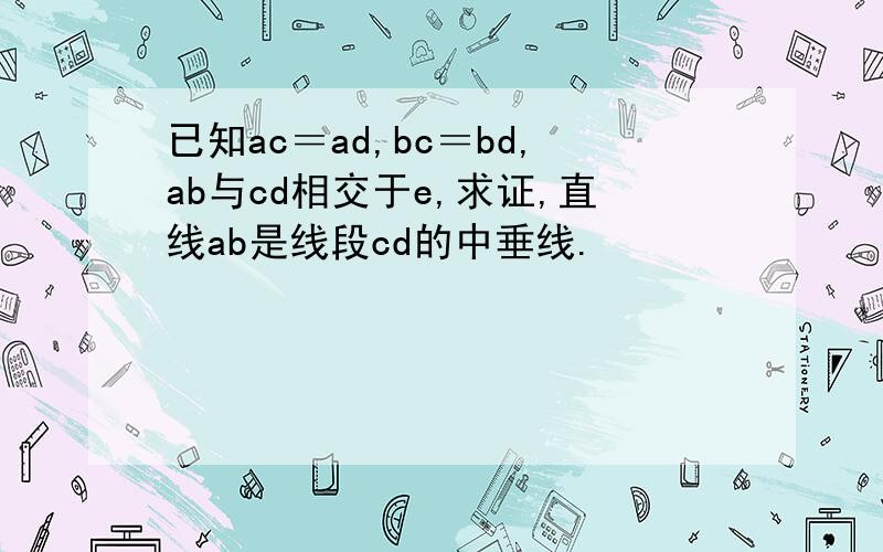 已知ac＝ad,bc＝bd,ab与cd相交于e,求证,直线ab是线段cd的中垂线.
