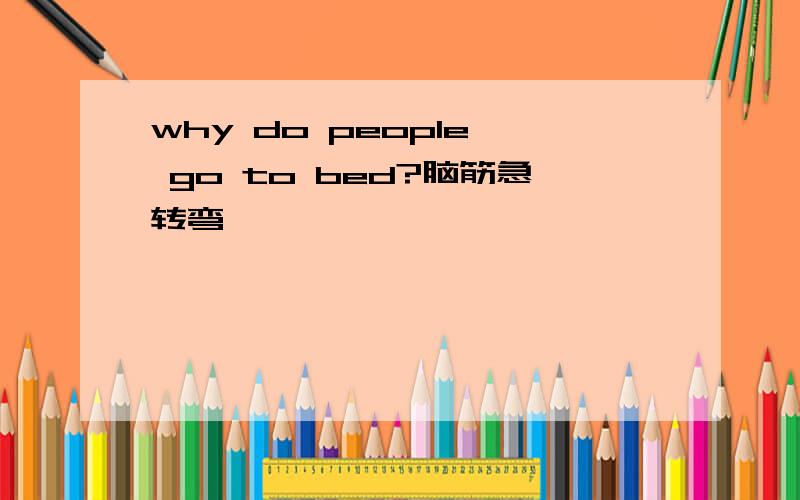 why do people  go to bed?脑筋急转弯