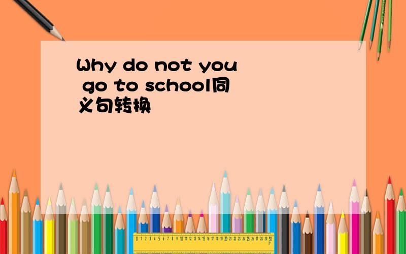 Why do not you go to school同义句转换