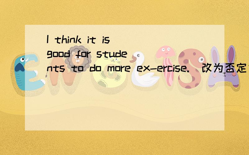 I think it is good for students to do more ex-ercise.(改为否定句）