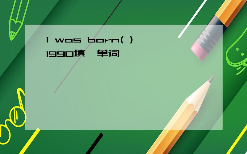 I was born( ) 1990填一单词