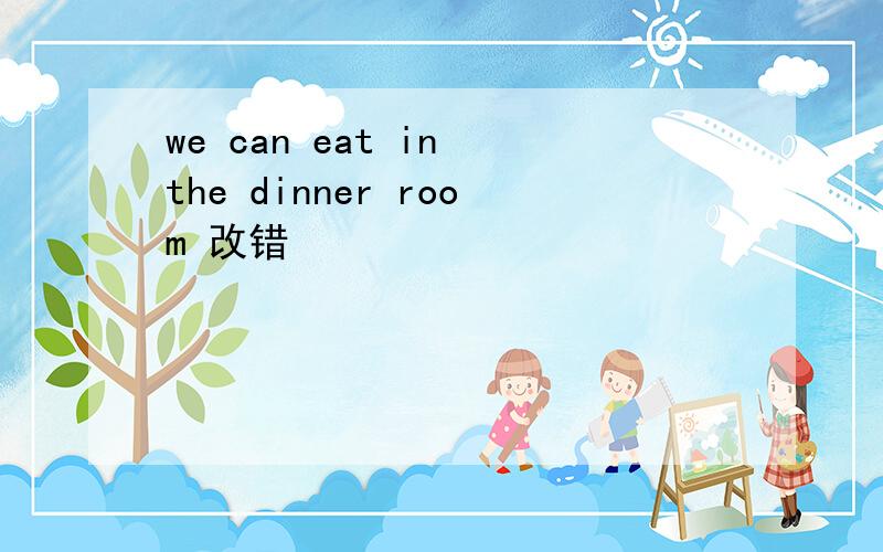 we can eat in the dinner room 改错