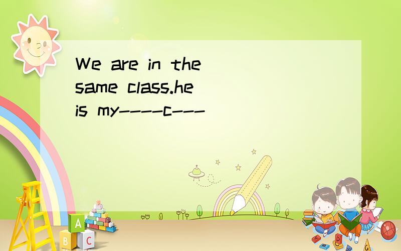 We are in the same class.he is my----c---