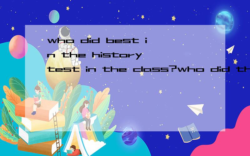 who did best in the history test in the class?who did the best in the history test in the class?这个句子表达对还是who did best in the history test in the class?