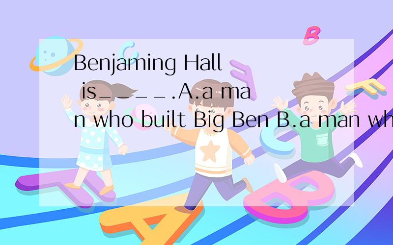 Benjaming Hall is____.A.a man who built Big Ben B.a man who always very funnyC.the man burnt down the old clockD.a man who took part in the meeting which was held to make a name for the big clock