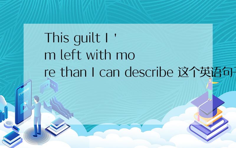 This guilt I 'm left with more than I can describe 这个英语句子是什么意思This guilt I 'm left with more than I can describe.