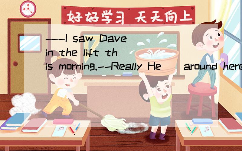 ---I saw Dave in the lift this morning.--Really He()around here for a long time.A:won't be seen B:wasn't seen C:hasn't been seen D:hadn't been seen为什么选D而不选其他选项