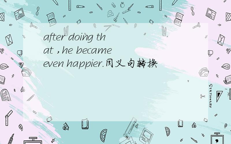 after doing that ,he became even happier.同义句转换