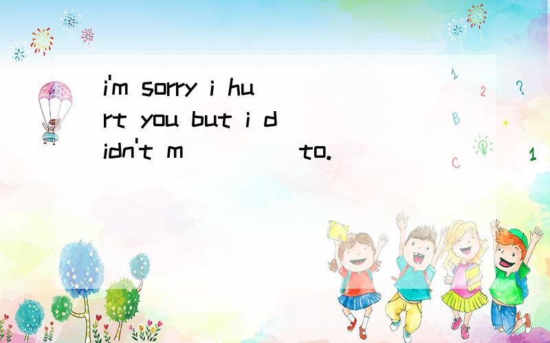 i'm sorry i hurt you but i didn't m____ to.
