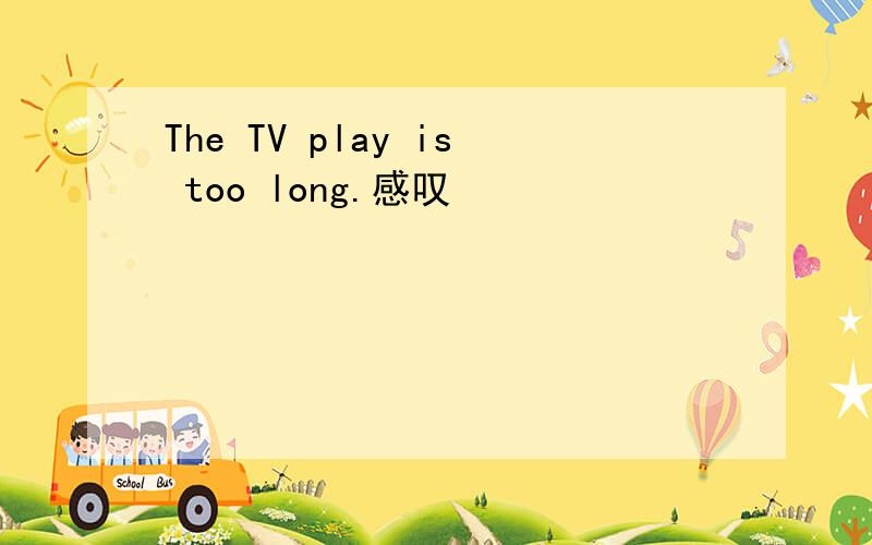 The TV play is too long.感叹