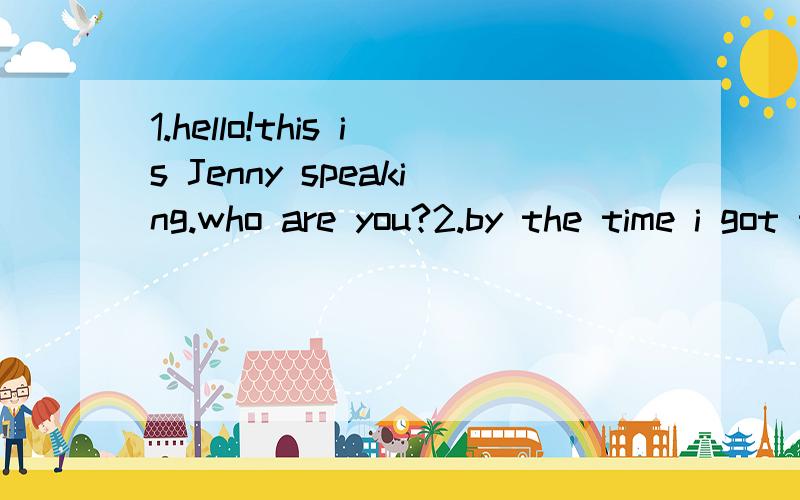 1.hello!this is Jenny speaking.who are you?2.by the time i got to the station,the bus had left for1.hello!this is Jenny speaking.who are you?2.by the time i got to the station,the bus had left for ten minutes.3.i haven't finished doing my homework al
