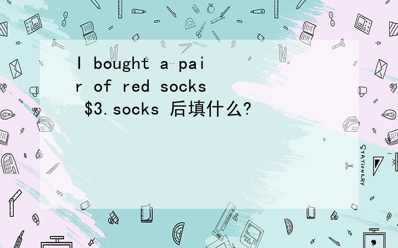 I bought a pair of red socks $3.socks 后填什么?
