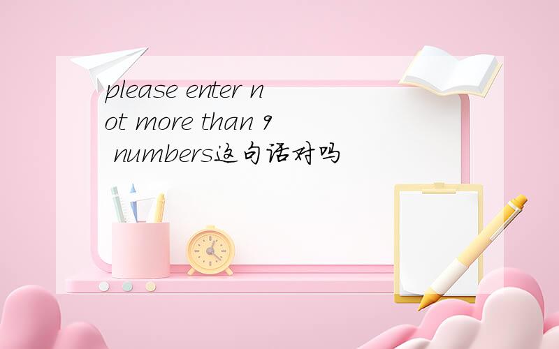 please enter not more than 9 numbers这句话对吗