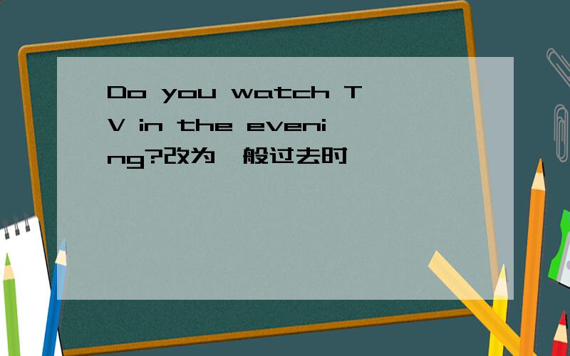 Do you watch TV in the evening?改为一般过去时