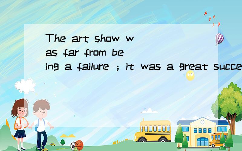 The art show was far from being a failure ；it was a great success什么意思