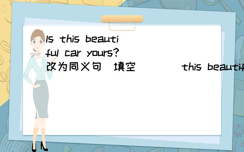 ls this beautiful car yours?改为同义句（填空） （ ）this beautiful car（ ）（ ）（