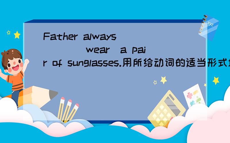 Father always ___(wear)a pair of sunglasses.用所给动词的适当形式填空~