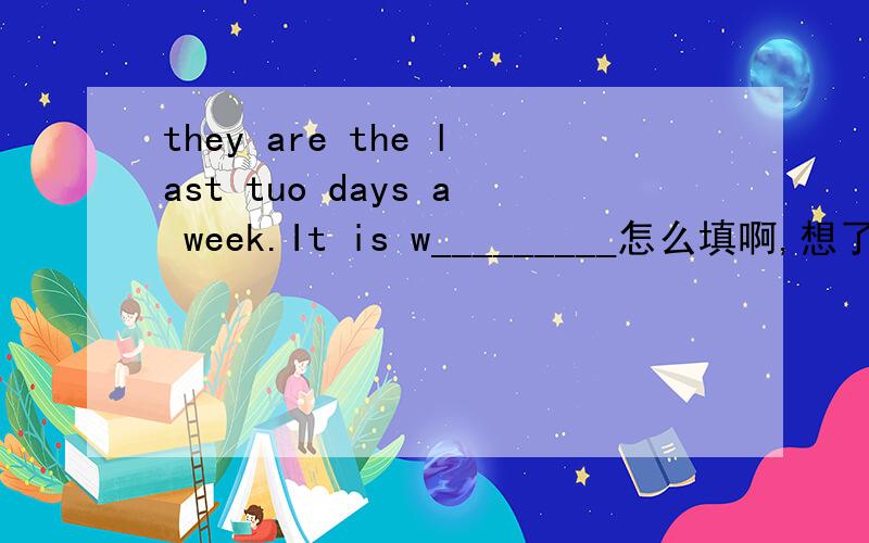 they are the last tuo days a week.It is w_________怎么填啊,想了半天也没想出来可不可以请高手指教?