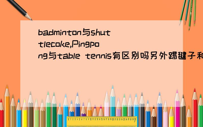 badminton与shuttlecoke,Pingpong与table tennis有区别吗另外踢毽子和跳绳怎么说?
