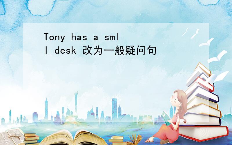 Tony has a smll desk 改为一般疑问句