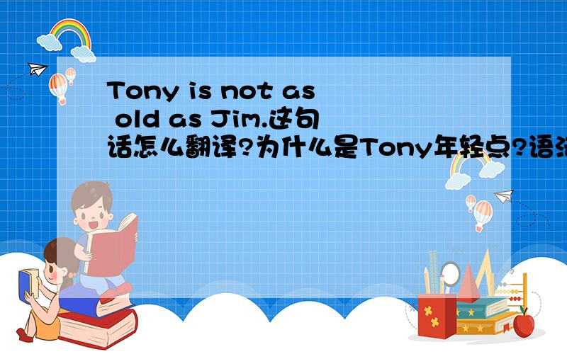 Tony is not as old as Jim.这句话怎么翻译?为什么是Tony年轻点?语法结构是?