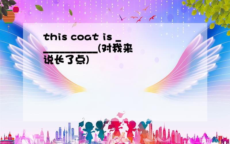 this coat is ___________(对我来说长了点)