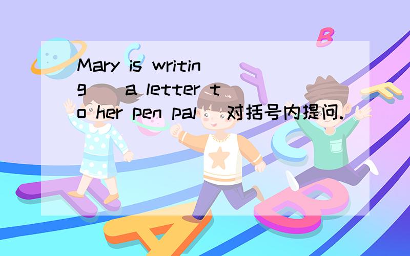 Mary is writing （ a letter to her pen pal） 对括号内提问.