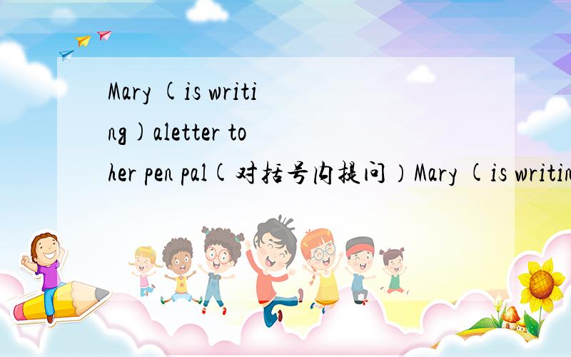 Mary (is writing)aletter to her pen pal(对括号内提问）Mary (is writing)a letter to her pen pal(对括号内提问）