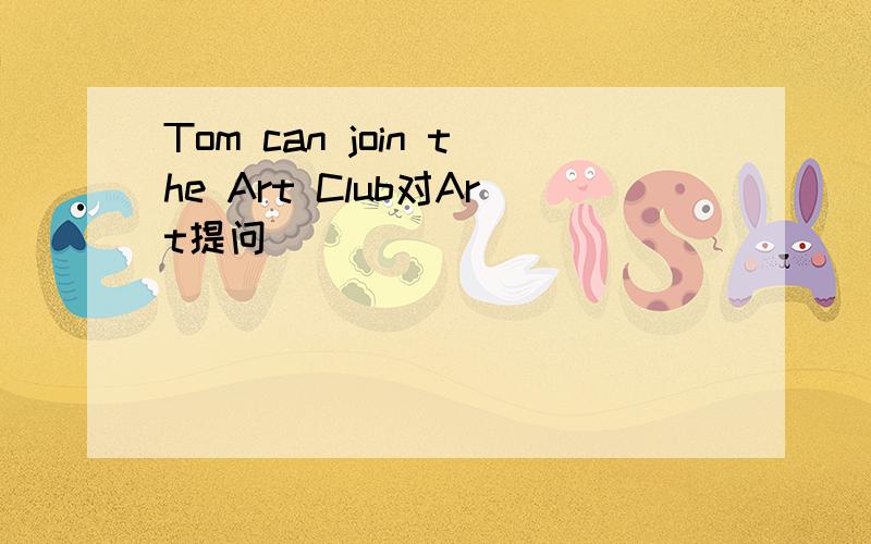 Tom can join the Art Club对Art提问