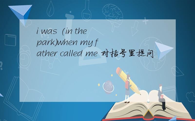 i was (in the park)when my father called me 对括号里提问