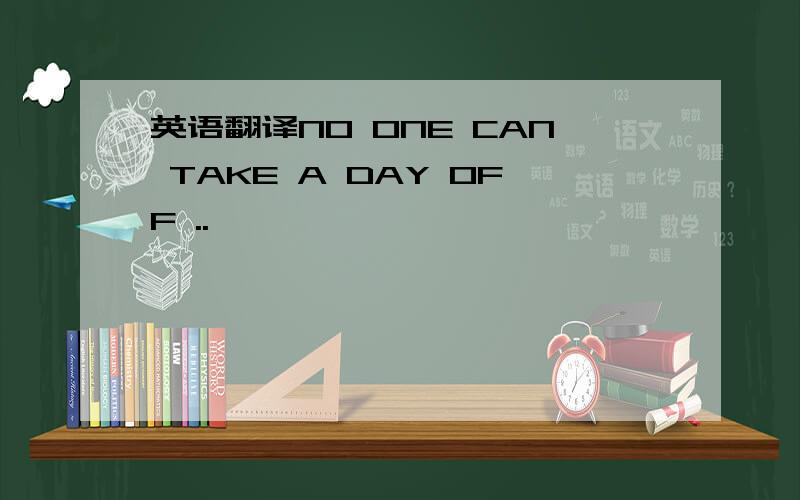 英语翻译NO ONE CAN TAKE A DAY OFF ..