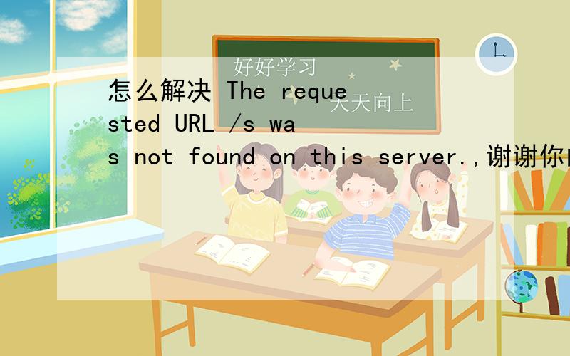 怎么解决 The requested URL /s was not found on this server.,谢谢你的回答.我对这个不是很了解 能把具体步骤发过来就更好了!