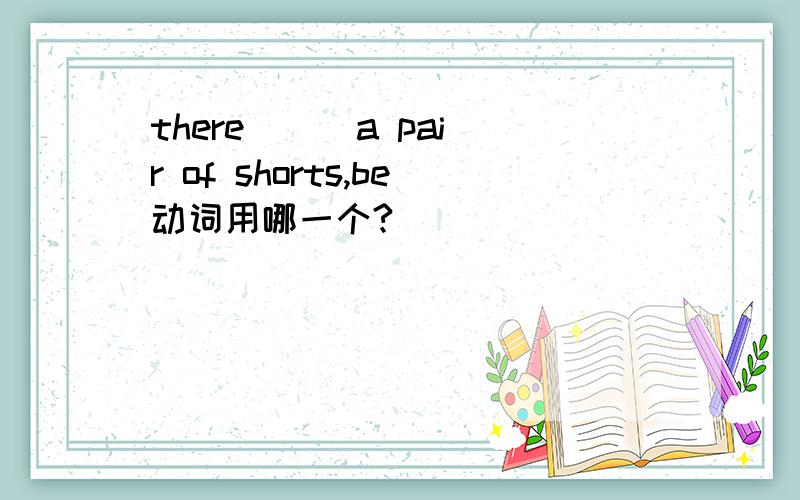 there ( )a pair of shorts,be动词用哪一个?
