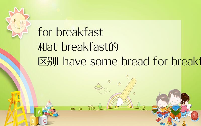 for breakfast 和at breakfast的区别I have some bread for breakfast.那什么时候用at breakfast?