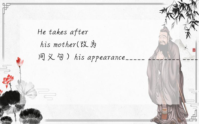 He takes after his mother(改为同义句）his appearance_____ ________ ________her mother's.