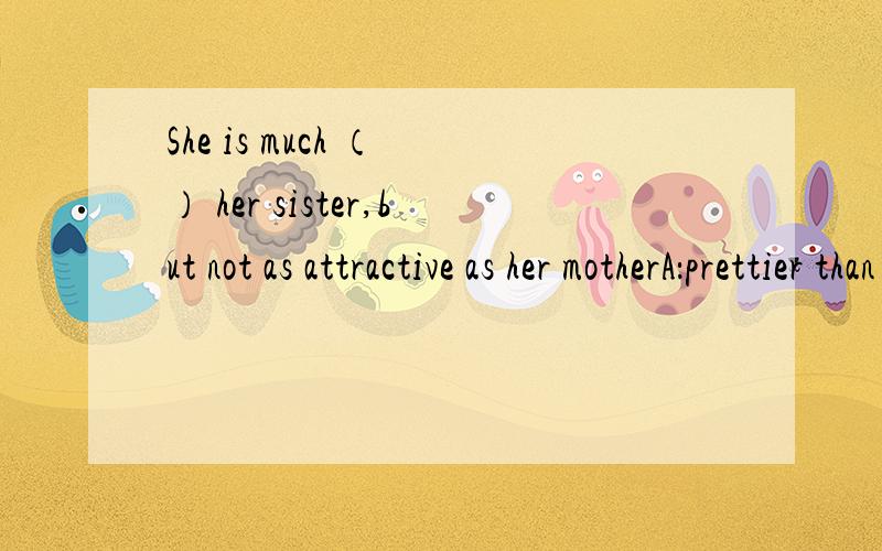 She is much （ ） her sister,but not as attractive as her motherA：prettier than B：pretty to C：more pretty than D：prettiest to