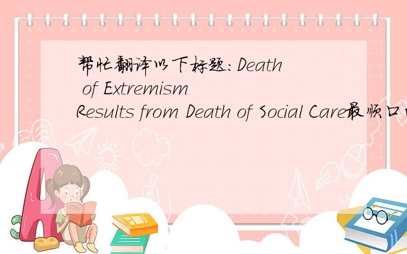 帮忙翻译以下标题：Death of Extremism Results from Death of Social Care最顺口的翻译这名标题：Death of Extremism Results from Death of Social Care