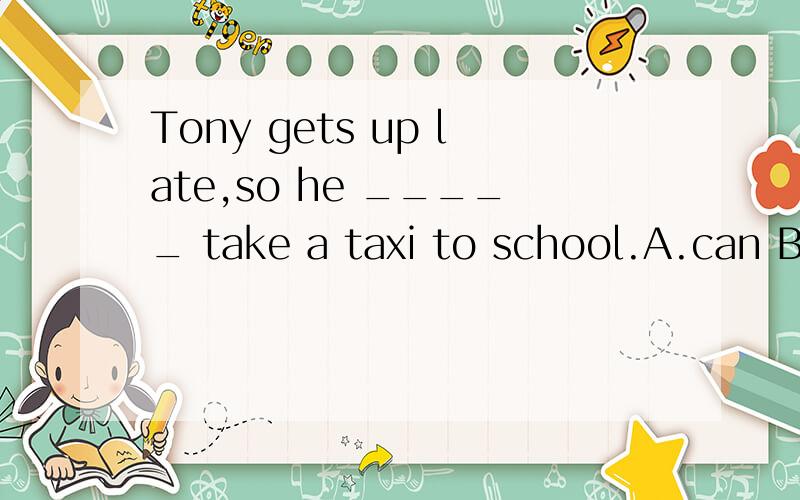 Tony gets up late,so he _____ take a taxi to school.A.can B.have to C.has to D.must