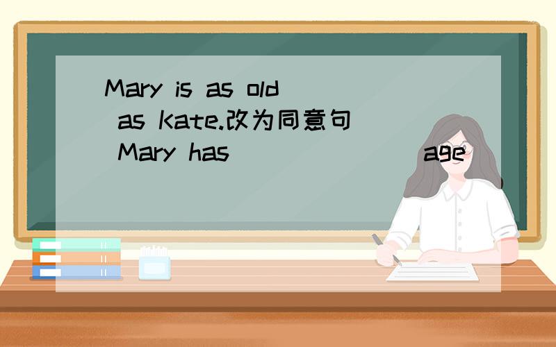 Mary is as old as Kate.改为同意句 Mary has ___ ___ age ___ Kate.