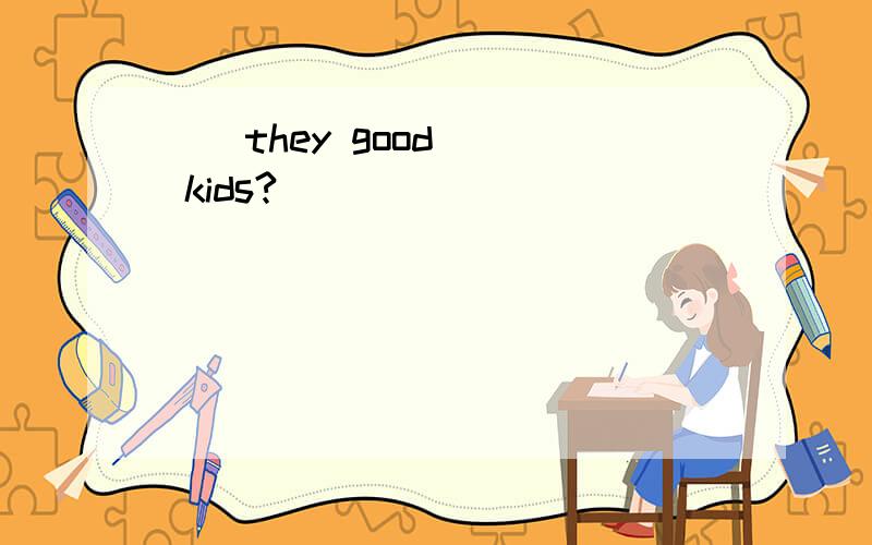 （）they good () kids?