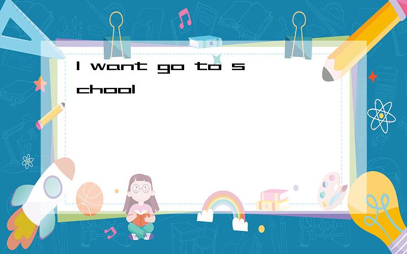 I want go to school