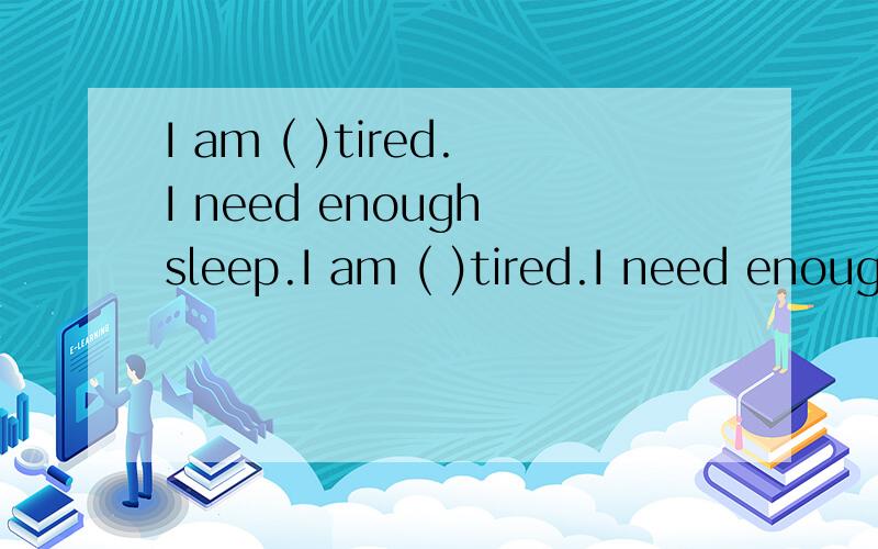 I am ( )tired.I need enough sleep.I am ( )tired.I need enough sleep.A.bitB.a little bitC.a bit ofD.a little of