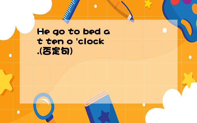 He go to bed at ten o 'clock.(否定句)