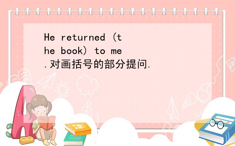 He returned (the book) to me.对画括号的部分提问.