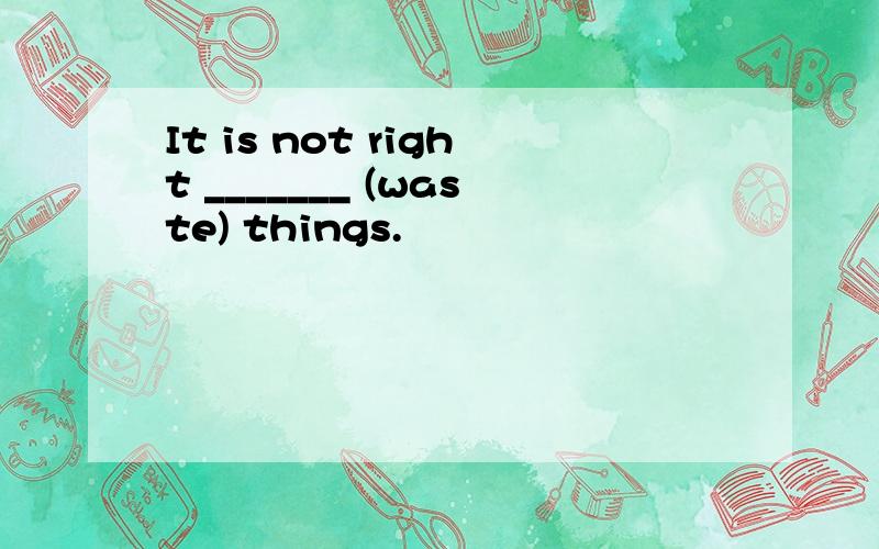 It is not right _______ (waste) things.
